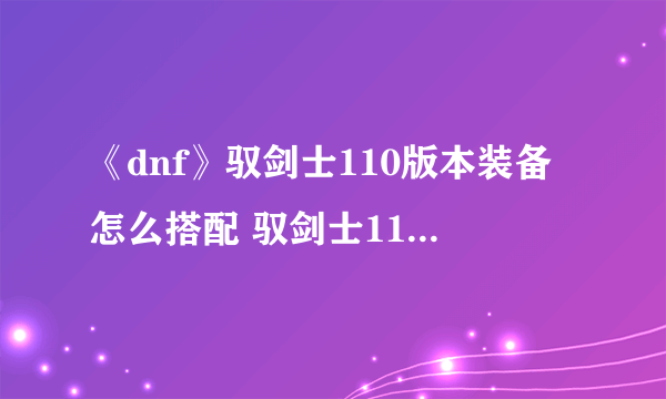 《dnf》驭剑士110版本装备怎么搭配 驭剑士110版本装备搭配推荐