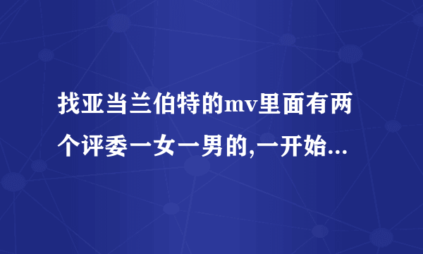 找亚当兰伯特的mv里面有两个评委一女一男的,一开始男评委不怎么喜欢他的