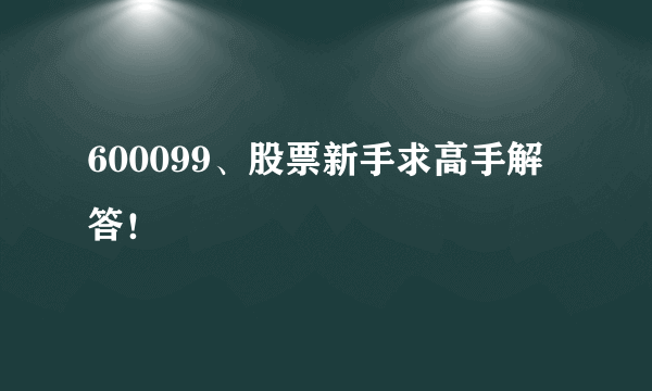 600099、股票新手求高手解答！