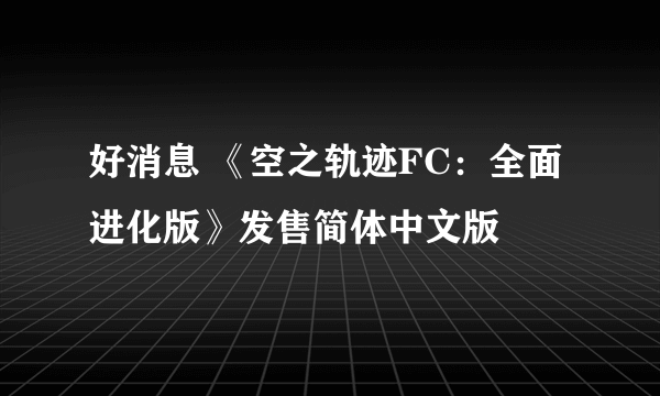 好消息 《空之轨迹FC：全面进化版》发售简体中文版