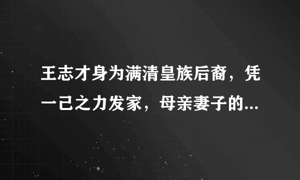 王志才身为满清皇族后裔，凭一己之力发家，母亲妻子的身份均不凡