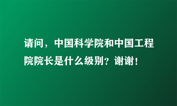 请问，中国科学院和中国工程院院长是什么级别？谢谢！