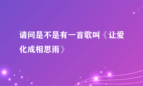 请问是不是有一首歌叫《让爱化成相思雨》