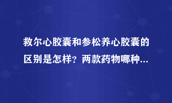 救尔心胶囊和参松养心胶囊的区别是怎样？两款药物哪种药效更好