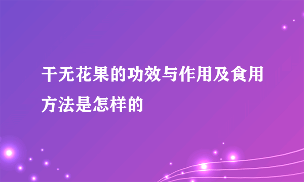 干无花果的功效与作用及食用方法是怎样的