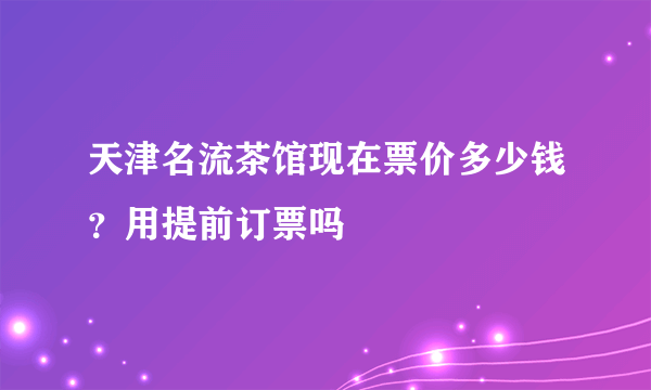 天津名流茶馆现在票价多少钱？用提前订票吗