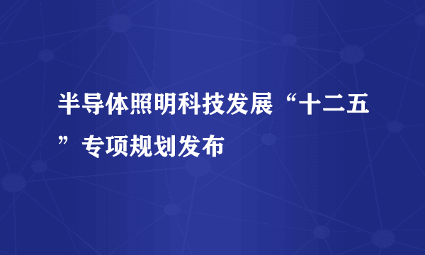 半导体照明科技发展“十二五”专项规划发布