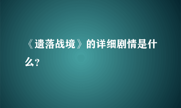 《遗落战境》的详细剧情是什么？