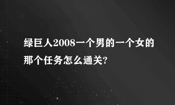 绿巨人2008一个男的一个女的那个任务怎么通关?