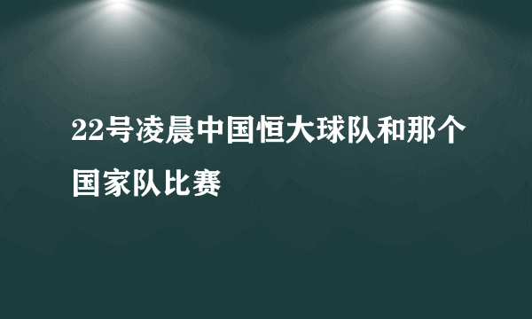 22号凌晨中国恒大球队和那个国家队比赛