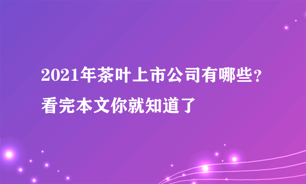 2021年茶叶上市公司有哪些？看完本文你就知道了