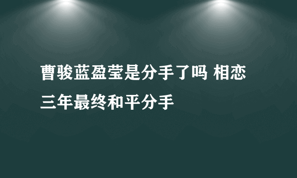 曹骏蓝盈莹是分手了吗 相恋三年最终和平分手