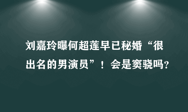 刘嘉玲曝何超莲早已秘婚“很出名的男演员”！会是窦骁吗？