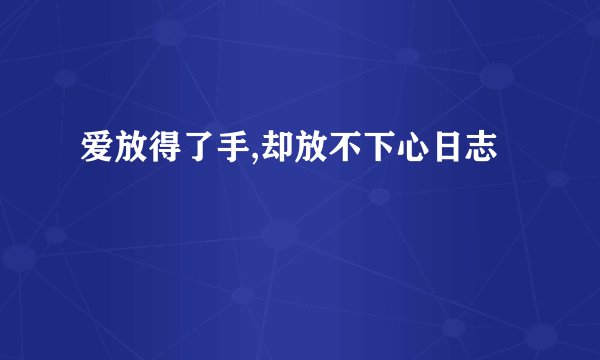 爱放得了手,却放不下心日志