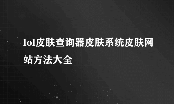 lol皮肤查询器皮肤系统皮肤网站方法大全