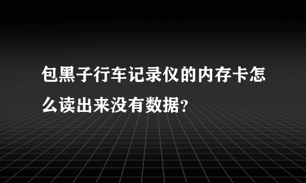 包黑子行车记录仪的内存卡怎么读出来没有数据？