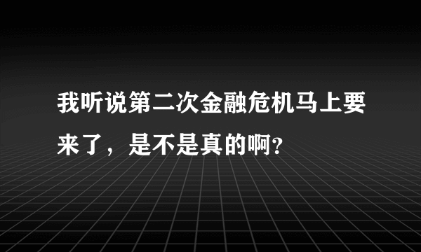 我听说第二次金融危机马上要来了，是不是真的啊？