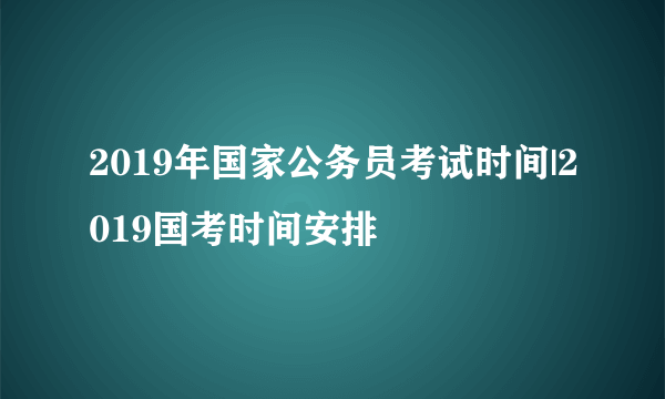 2019年国家公务员考试时间|2019国考时间安排