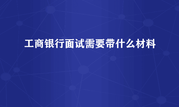 工商银行面试需要带什么材料