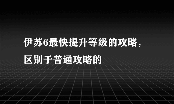 伊苏6最快提升等级的攻略，区别于普通攻略的