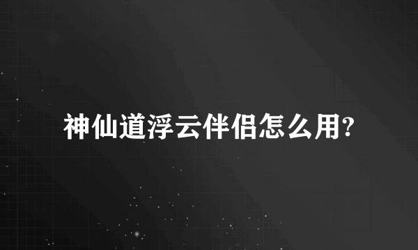 神仙道浮云伴侣怎么用?