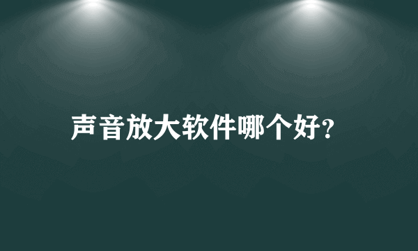 声音放大软件哪个好？