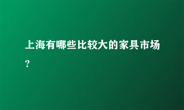 上海有哪些比较大的家具市场？