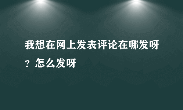 我想在网上发表评论在哪发呀？怎么发呀