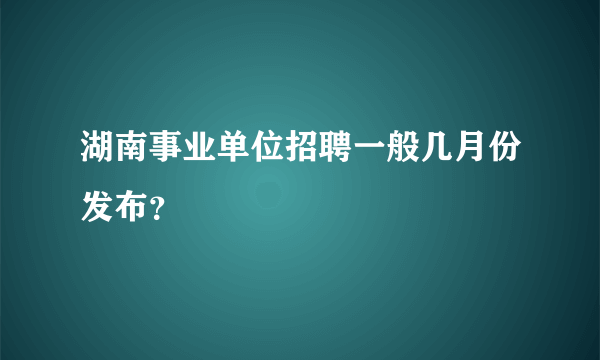 湖南事业单位招聘一般几月份发布？