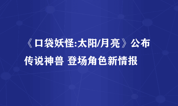 《口袋妖怪:太阳/月亮》公布传说神兽 登场角色新情报