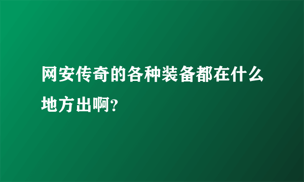 网安传奇的各种装备都在什么地方出啊？