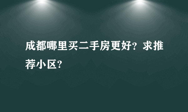 成都哪里买二手房更好？求推荐小区?