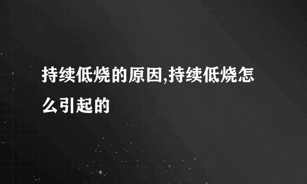 持续低烧的原因,持续低烧怎么引起的