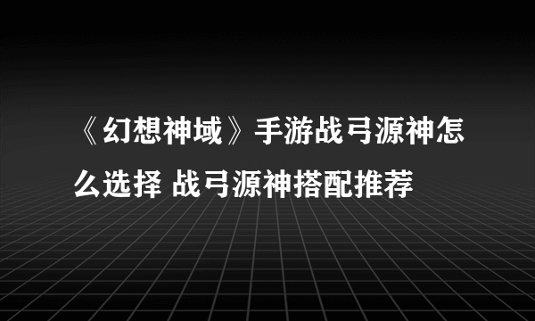 《幻想神域》手游战弓源神怎么选择 战弓源神搭配推荐