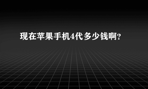 现在苹果手机4代多少钱啊？