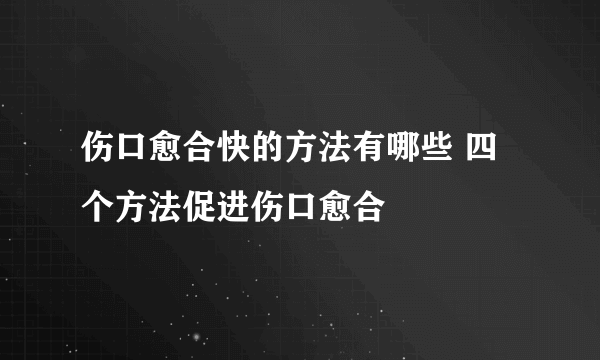 伤口愈合快的方法有哪些 四个方法促进伤口愈合