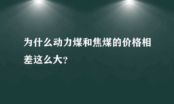 为什么动力煤和焦煤的价格相差这么大？