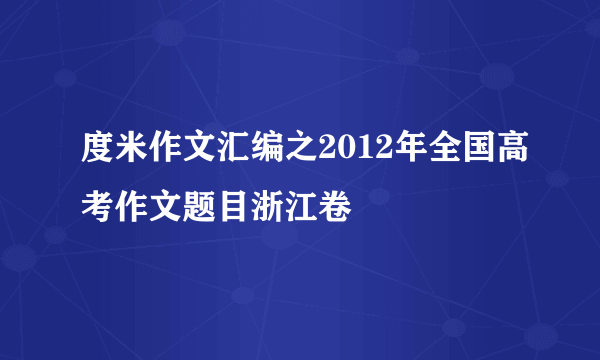 度米作文汇编之2012年全国高考作文题目浙江卷