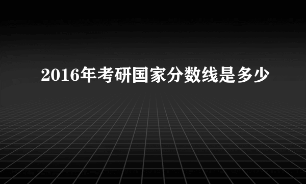 2016年考研国家分数线是多少