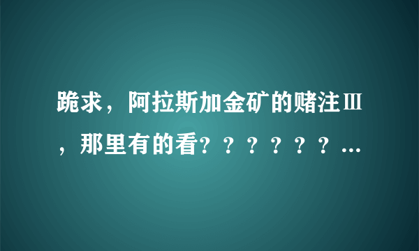 跪求，阿拉斯加金矿的赌注Ⅲ，那里有的看？？？？？？？？？？？