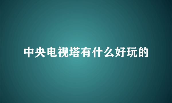 中央电视塔有什么好玩的