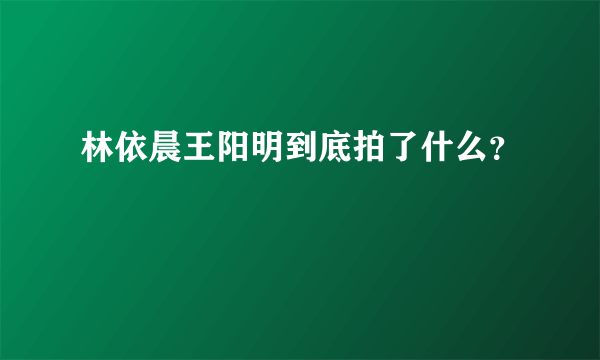 林依晨王阳明到底拍了什么？