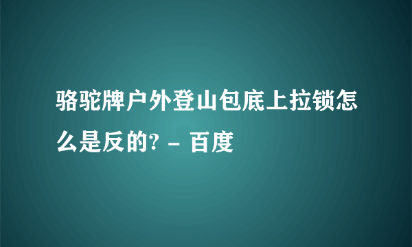 骆驼牌户外登山包底上拉锁怎么是反的? - 百度