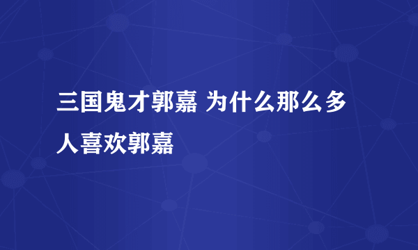 三国鬼才郭嘉 为什么那么多人喜欢郭嘉