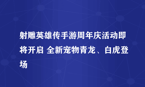 射雕英雄传手游周年庆活动即将开启 全新宠物青龙、白虎登场