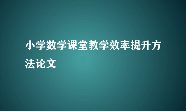 小学数学课堂教学效率提升方法论文