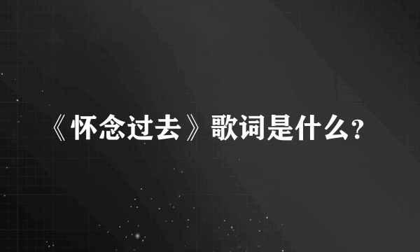 《怀念过去》歌词是什么？