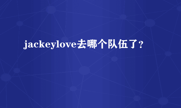 jackeylove去哪个队伍了？