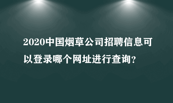 2020中国烟草公司招聘信息可以登录哪个网址进行查询？