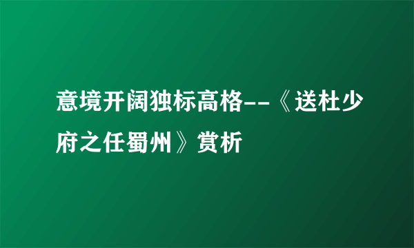 意境开阔独标高格--《送杜少府之任蜀州》赏析